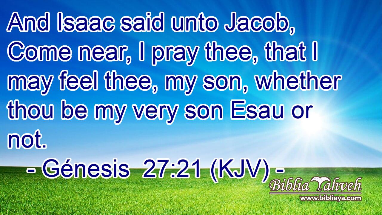 And Isaac said unto Jacob, Come near, I pray thee, that I may feel thee, my son, whether thou be my very son Esau or not.