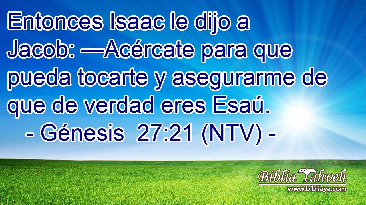 Entonces Isaac le dijo a Jacob: —Acércate para que pueda tocarte y asegurarme de que de verdad eres Esaú.