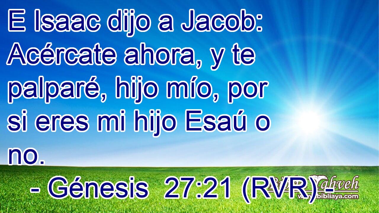 E Isaac dijo a Jacob: Acércate ahora, y te palparé, hijo mío, por si eres mi hijo Esaú o no.