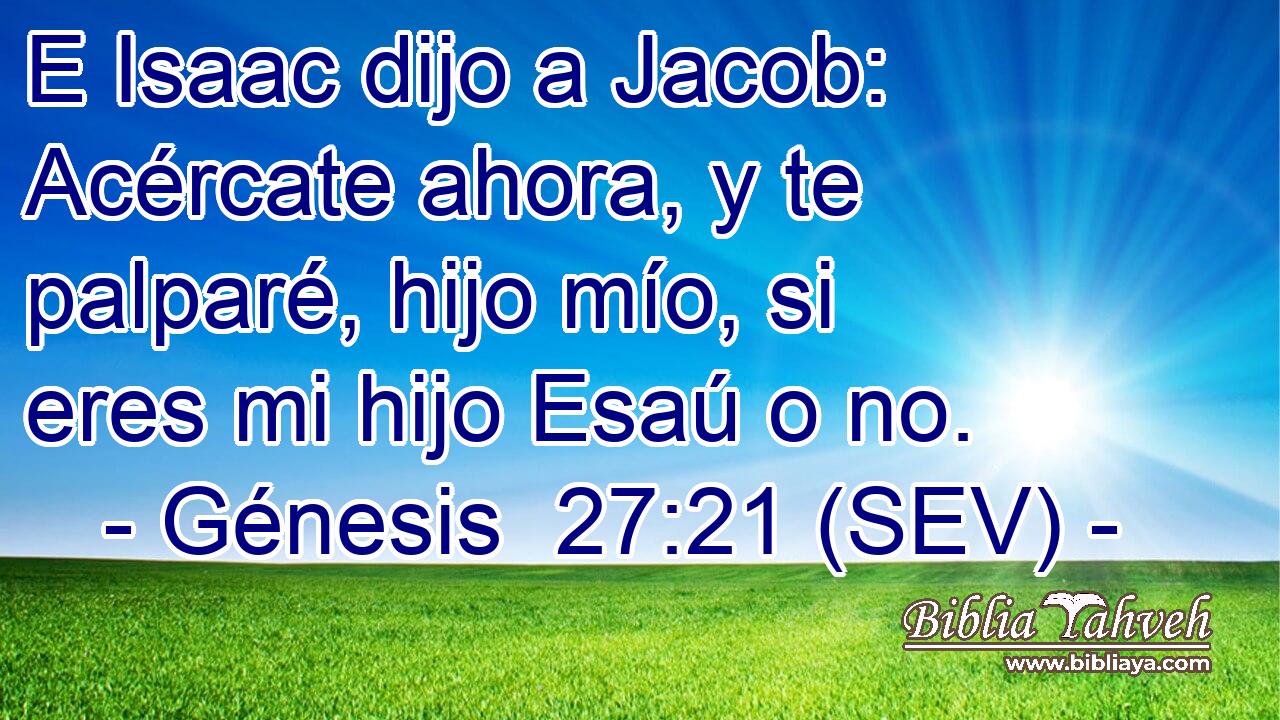 E Isaac dijo a Jacob: Acércate ahora, y te palparé, hijo mío, si eres mi hijo Esaú o no.