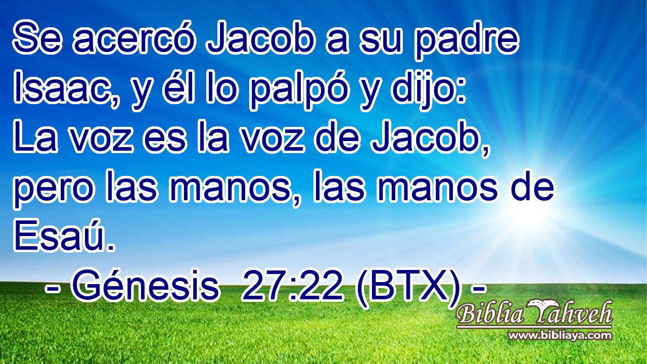 Se acercó Jacob a su padre Isaac, y él lo palpó y dijo: La voz es la voz de Jacob, pero las manos, las manos de Esaú.