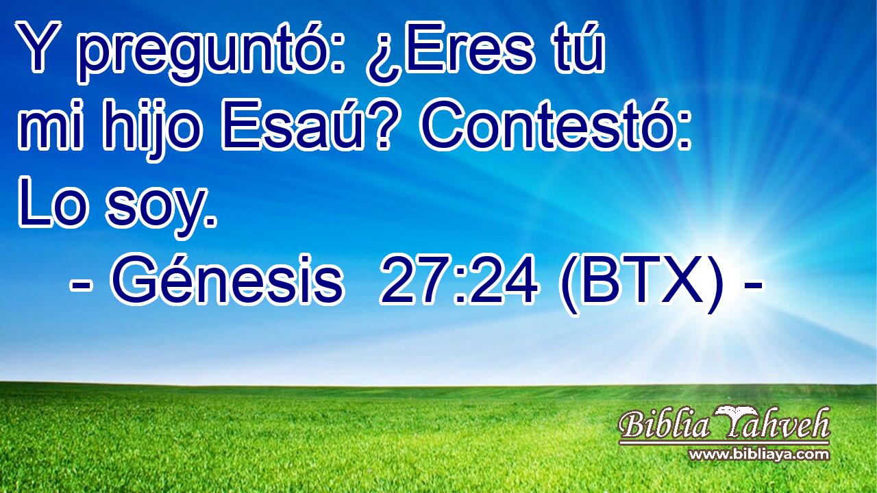 Y preguntó: ¿Eres tú mi hijo Esaú? Contestó: Lo soy.