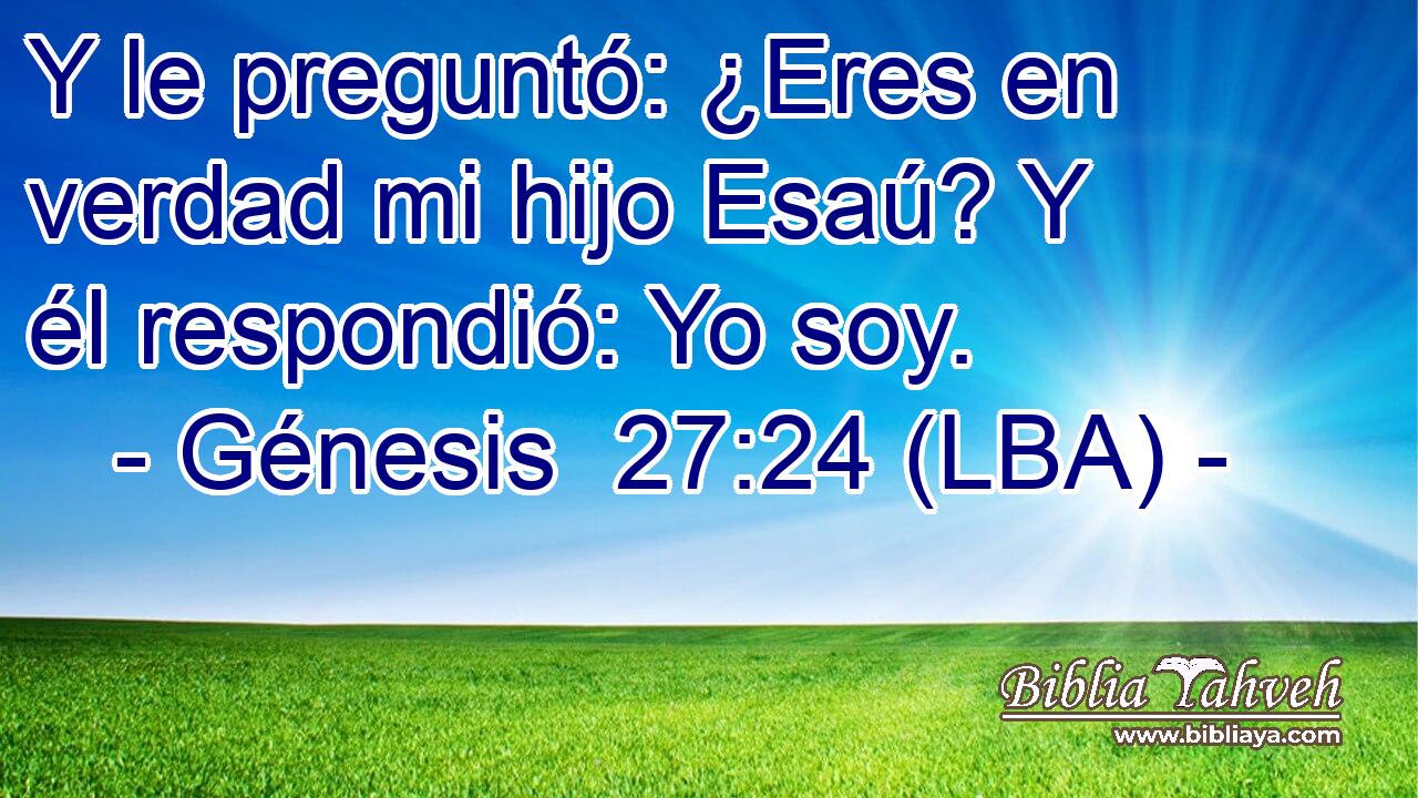 Y le preguntó: ¿Eres en verdad mi hijo Esaú? Y él respondió: Yo soy.