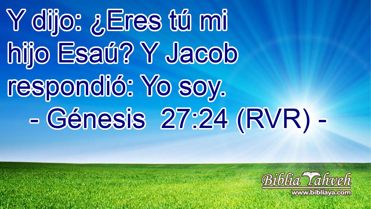 Y dijo: ¿Eres tú mi hijo Esaú? Y Jacob respondió: Yo soy.