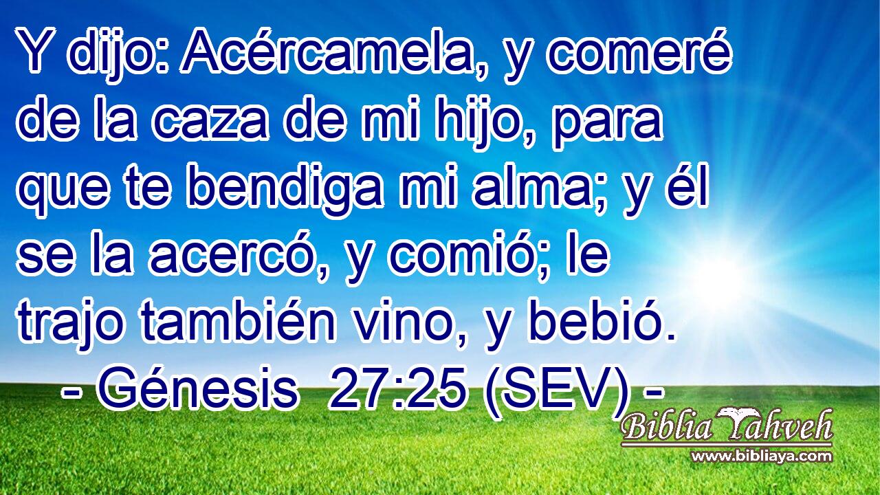 Y dijo: Acércamela, y comeré de la caza de mi hijo, para que te bendiga mi alma; y él se la acercó, y comió; le trajo también vino, y bebió.