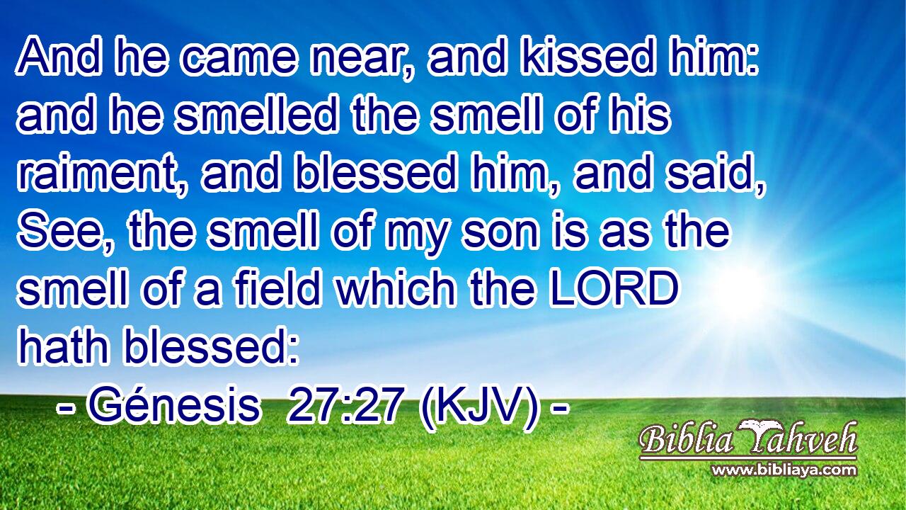 And he came near, and kissed him: and he smelled the smell of his raiment, and blessed him, and said, See, the smell of my son is as the smell of a field which the LORD hath blessed:
