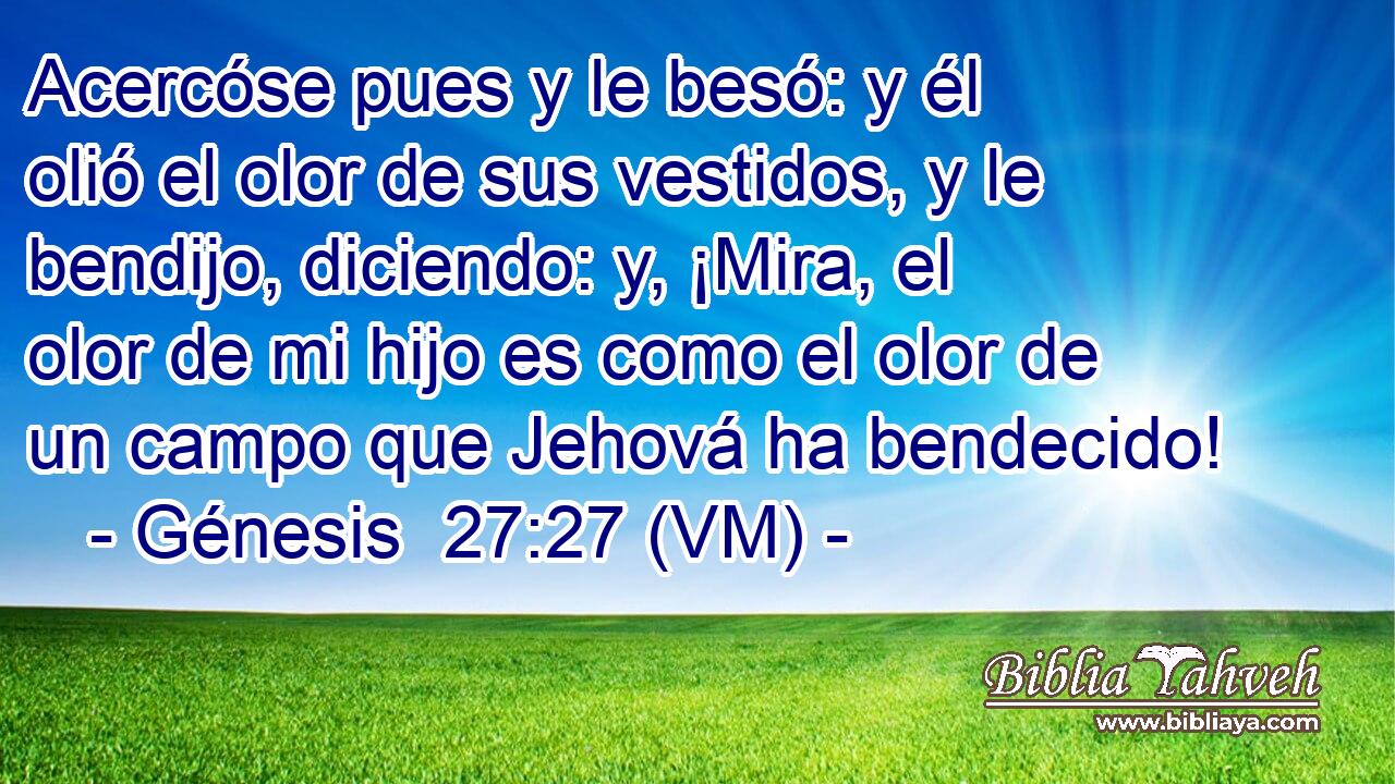  Acercóse pues y le besó: y él olió el olor de sus vestidos, y le bendijo, diciendo: y, ¡Mira, el olor de mi hijo es como el olor de un campo que Jehová ha bendecido! 