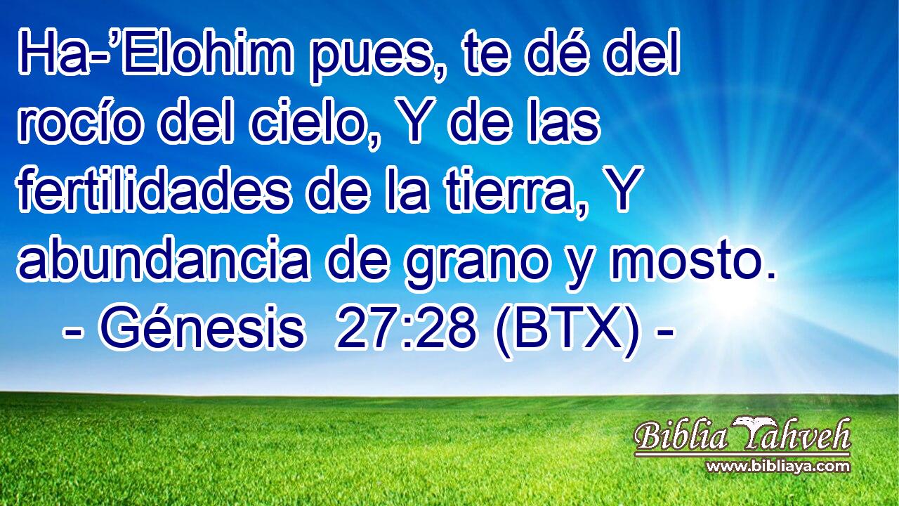 Ha-’Elohim pues, te dé del rocío del cielo, Y de las fertilidades de la tierra, Y abundancia de grano y mosto.