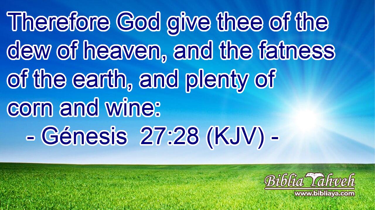 Therefore God give thee of the dew of heaven, and the fatness of the earth, and plenty of corn and wine:
