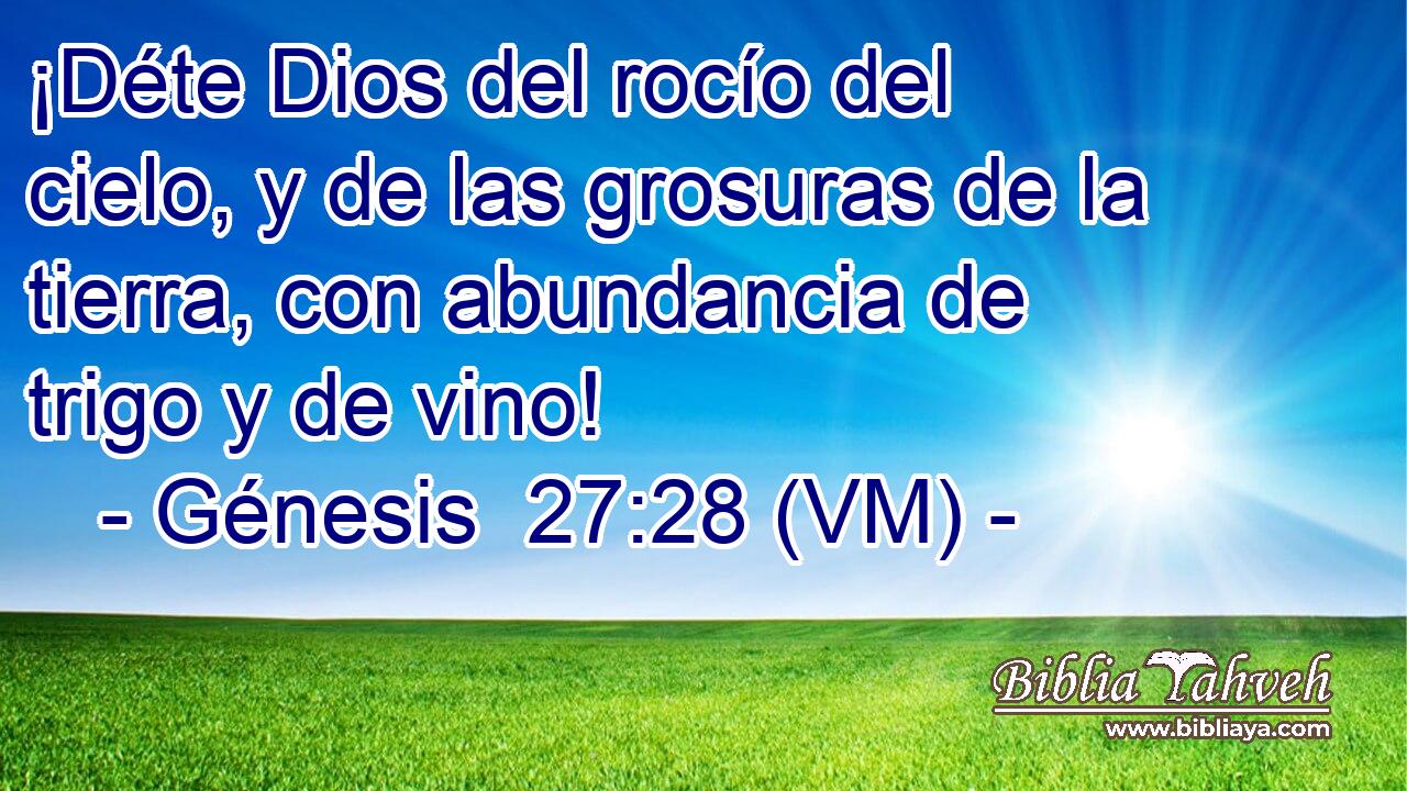  ¡Déte Dios del rocío del cielo, y de las grosuras de la tierra, con abundancia de trigo y de vino! 