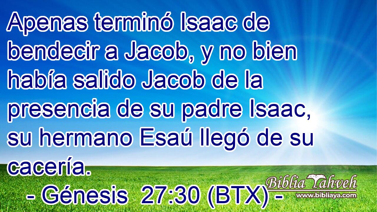 Apenas terminó Isaac de bendecir a Jacob, y no bien había salido Jacob de la presencia de su padre Isaac, su hermano Esaú llegó de su cacería.