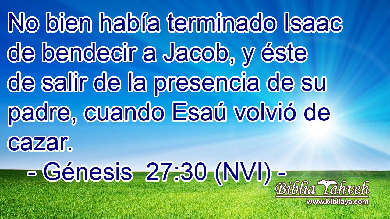  No bien había terminado Isaac de bendecir a Jacob, y éste de salir de la presencia de su padre, cuando Esaú volvió de cazar. 