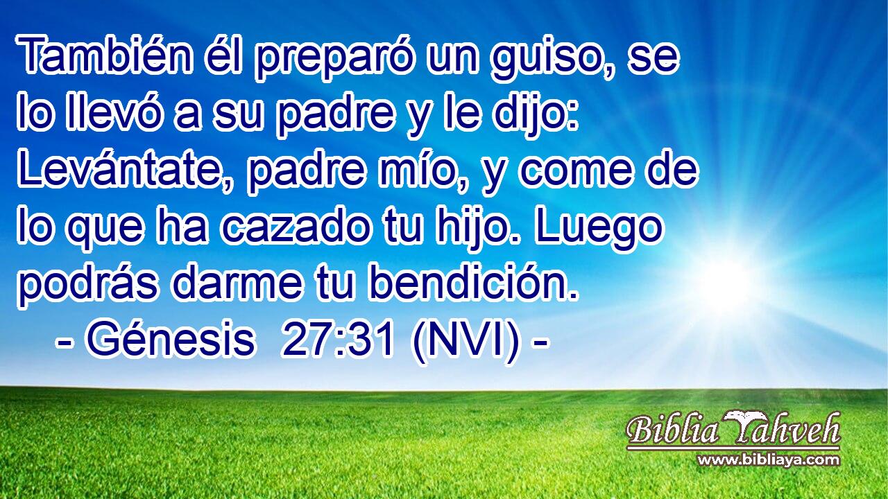  También él preparó un guiso, se lo llevó a su padre y le dijo: Levántate, padre mío, y come de lo que ha cazado tu hijo. Luego podrás darme tu bendición. 