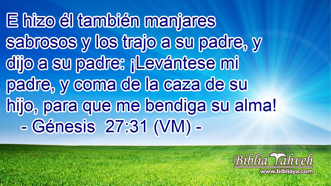  E hizo él también manjares sabrosos y los trajo a su padre, y dijo a su padre: ¡Levántese mi padre, y coma de la caza de su hijo, para que me bendiga su alma! 