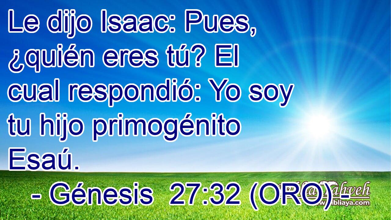  Le dijo Isaac: Pues, ¿quién eres tú? El cual respondió: Yo soy tu hijo primogénito Esaú. 