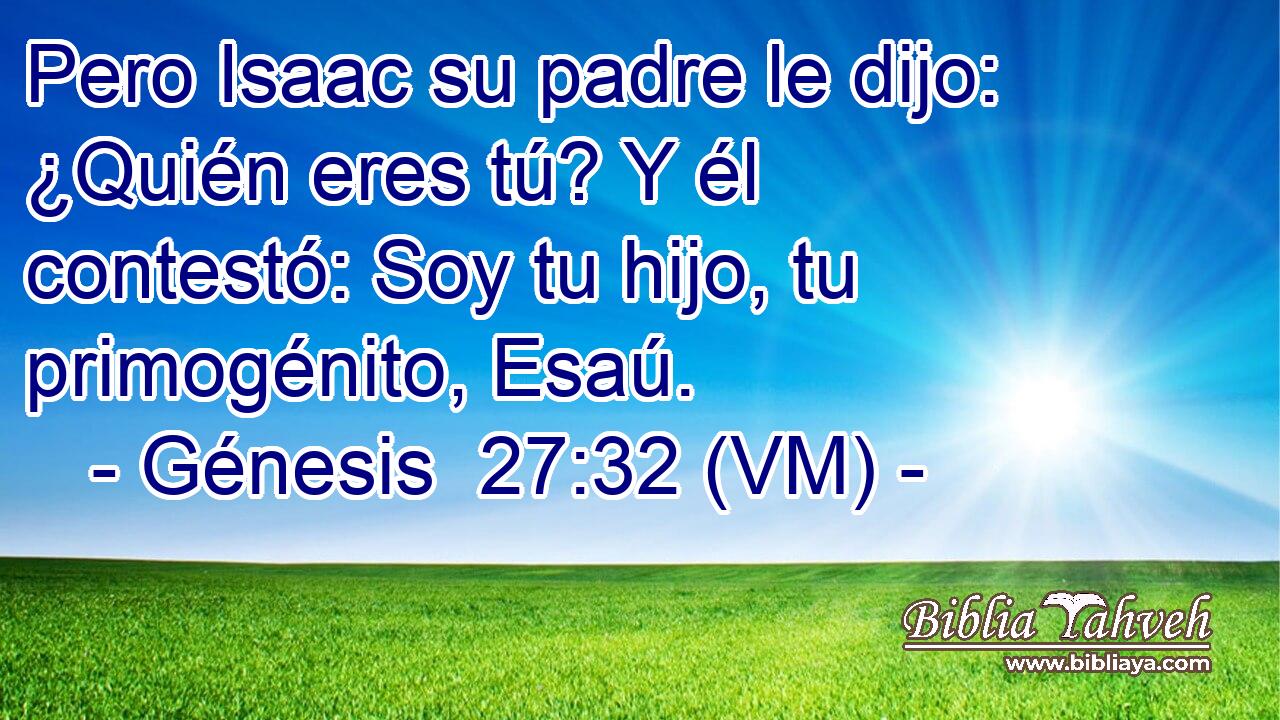  Pero Isaac su padre le dijo: ¿Quién eres tú? Y él contestó: Soy tu hijo, tu primogénito, Esaú. 