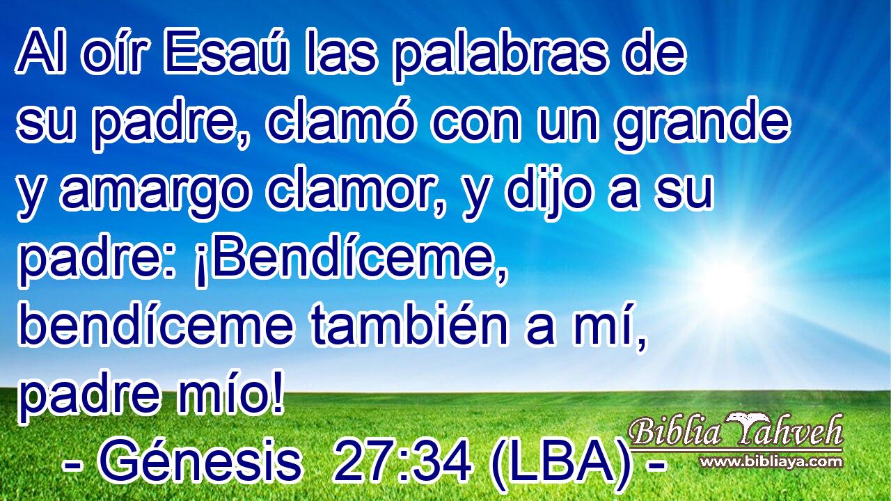Al oír Esaú las palabras de su padre, clamó con un grande y amargo clamor, y dijo a su padre: ¡Bendíceme, bendíceme también a mí, padre mío!