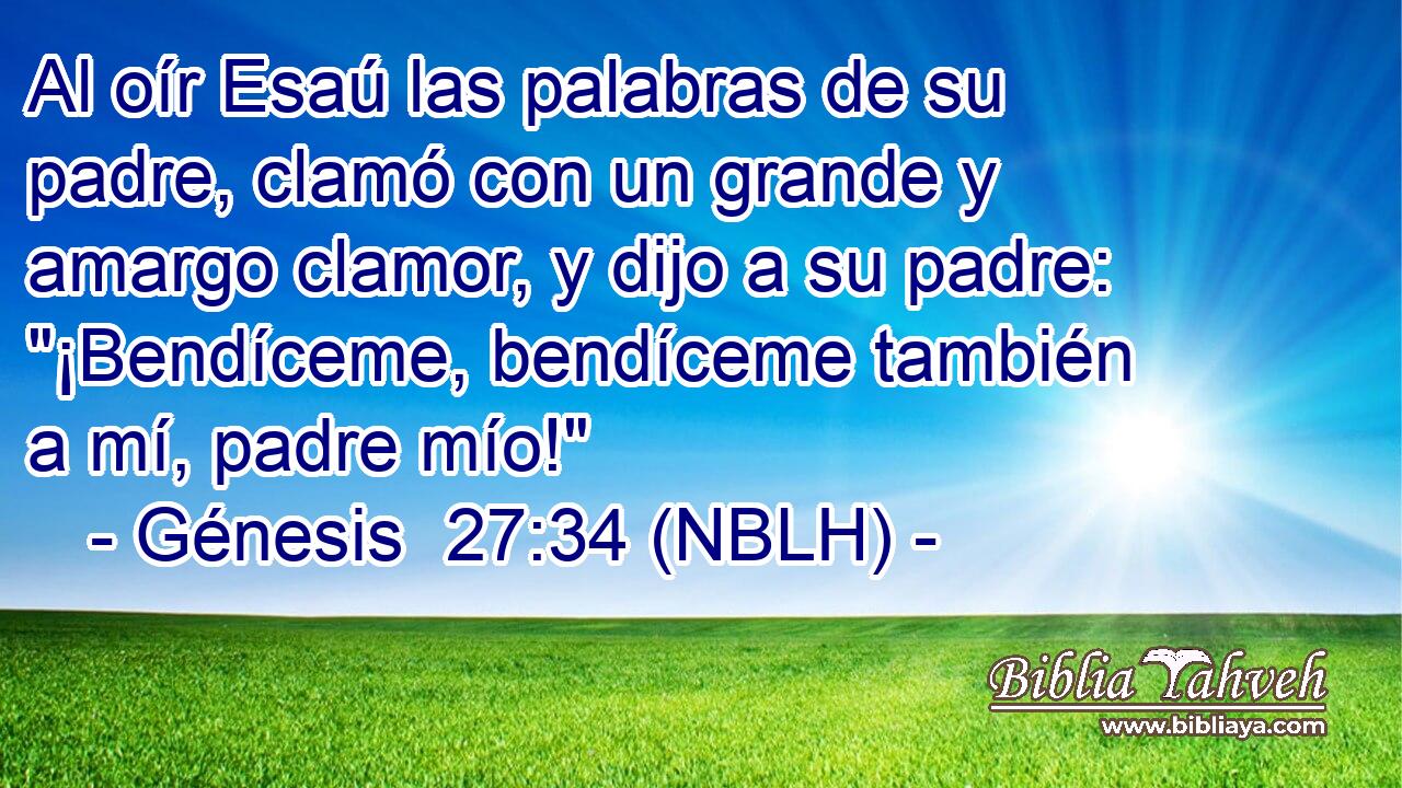  Al oír Esaú las palabras de su padre, clamó con un grande y amargo clamor, y dijo a su padre: 