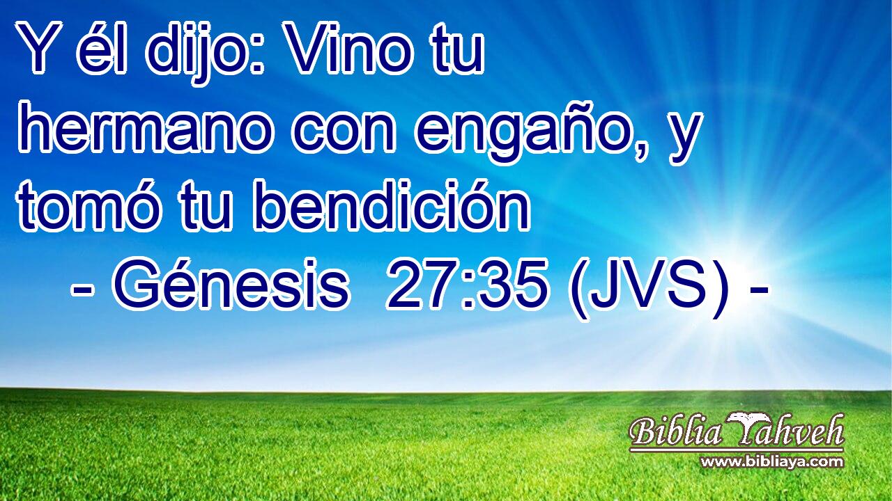 Y él dijo: Vino tu hermano con engaño, y tomó tu bendición