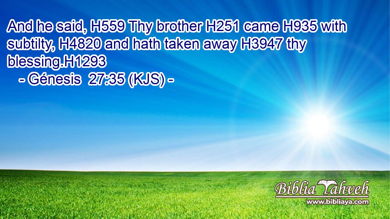 And he said, H559 Thy brother H251 came H935 with subtilty, H4820 and hath taken away H3947 thy blessing.H1293