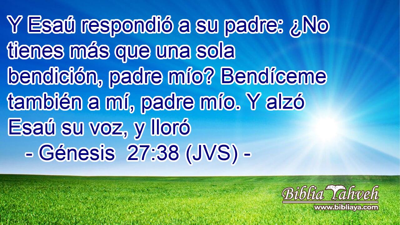 Y Esaú respondió a su padre: ¿No tienes más que una sola bendición, padre mío? Bendíceme también a mí, padre mío. Y alzó Esaú su voz, y lloró
