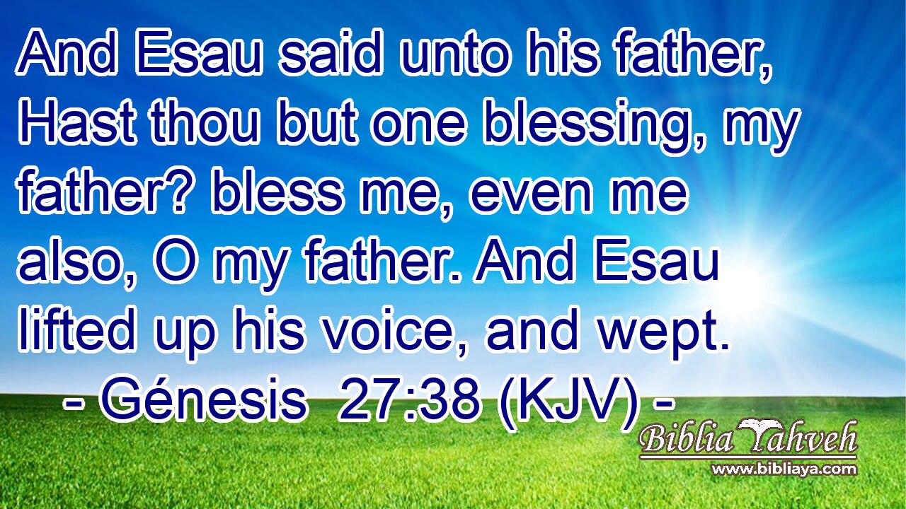 And Esau said unto his father, Hast thou but one blessing, my father? bless me, even me also, O my father. And Esau lifted up his voice, and wept.