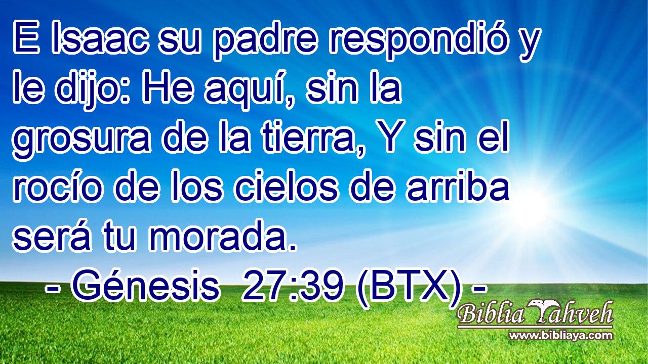 E Isaac su padre respondió y le dijo: He aquí, sin la grosura de la tierra, Y sin el rocío de los cielos de arriba será tu morada.