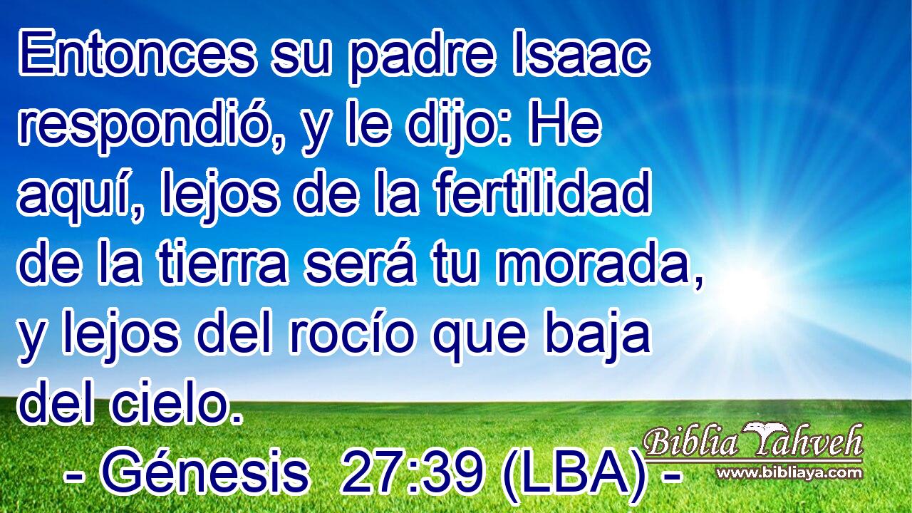 Entonces su padre Isaac respondió, y le dijo: He aquí, lejos de la fertilidad de la tierra será tu morada, y lejos del rocío que baja del cielo.