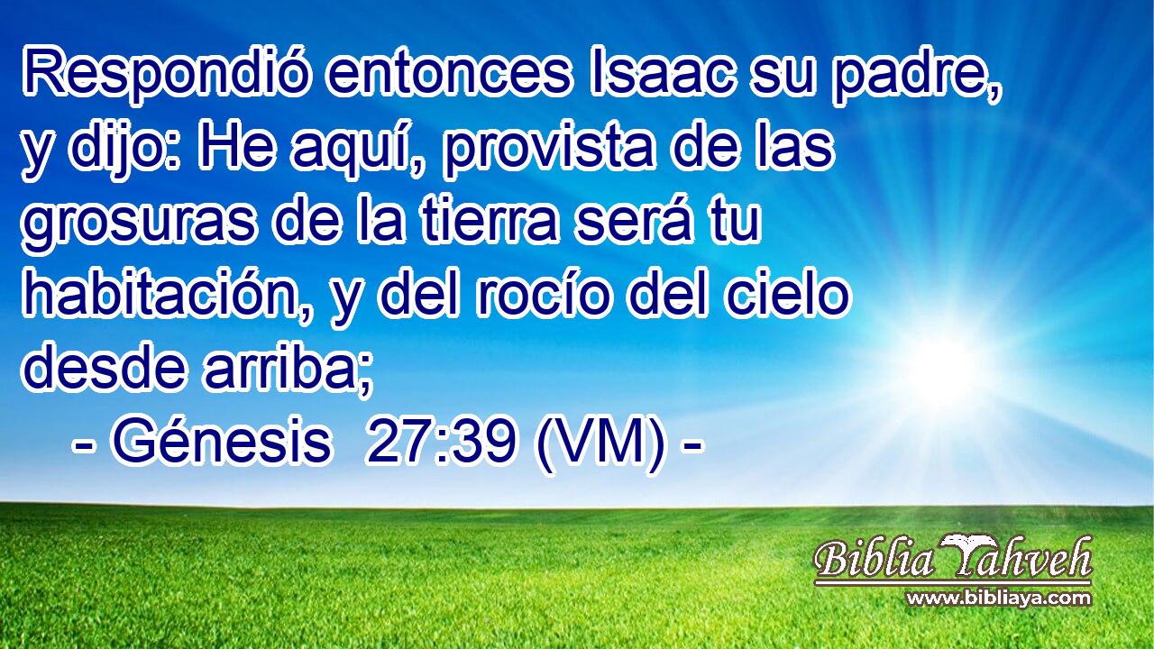  Respondió entonces Isaac su padre, y dijo: He aquí, provista de las grosuras de la tierra será tu habitación, y del rocío del cielo desde arriba; 