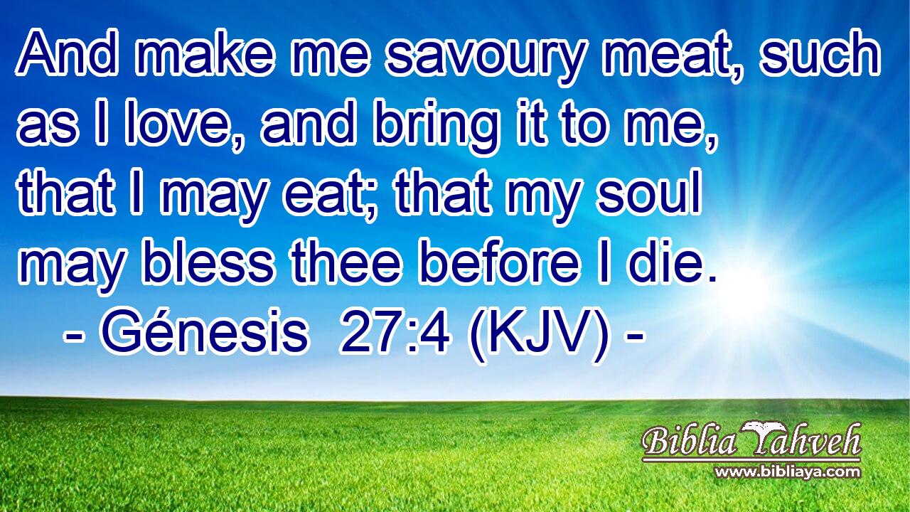And make me savoury meat, such as I love, and bring it to me, that I may eat; that my soul may bless thee before I die.