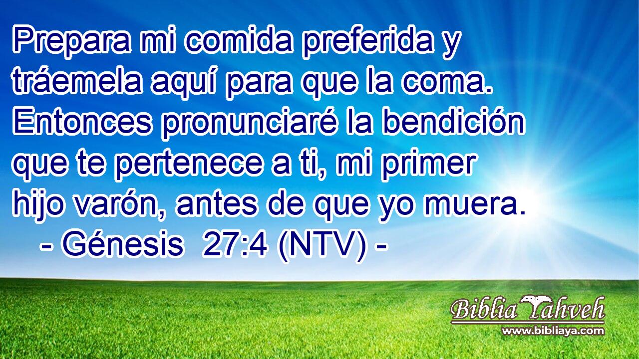 Prepara mi comida preferida y tráemela aquí para que la coma. Entonces pronunciaré la bendición que te pertenece a ti, mi primer hijo varón, antes de que yo muera.