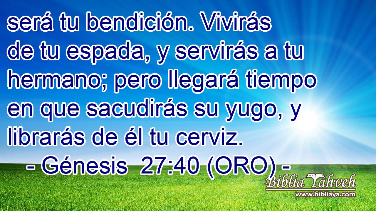  será tu bendición. Vivirás de tu espada, y servirás a tu hermano; pero llegará tiempo en que sacudirás su yugo, y librarás de él tu cerviz. 