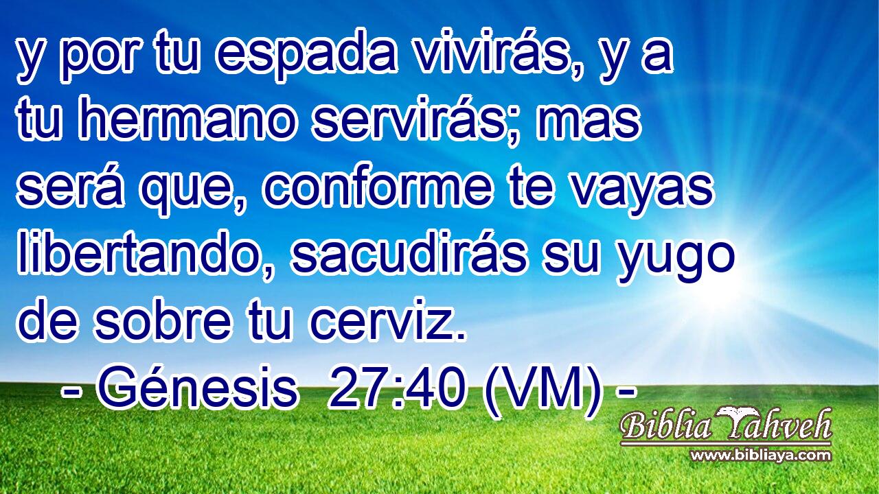  y por tu espada vivirás, y a tu hermano servirás; mas será que, conforme te vayas libertando, sacudirás su yugo de sobre tu cerviz. 