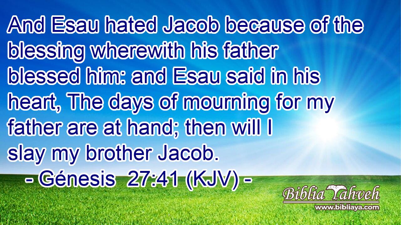 And Esau hated Jacob because of the blessing wherewith his father blessed him: and Esau said in his heart, The days of mourning for my father are at hand; then will I slay my brother Jacob.