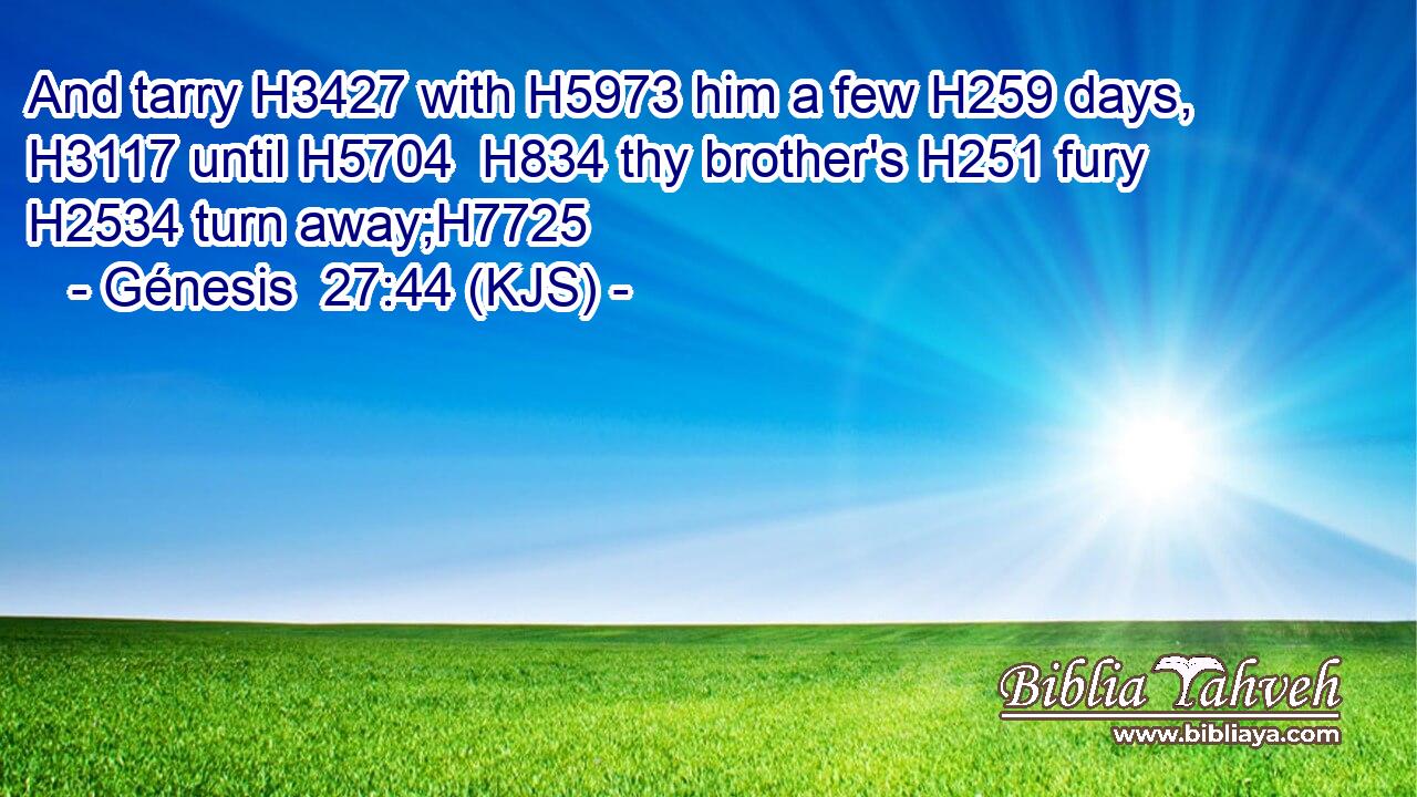 And tarry H3427 with H5973 him a few H259 days, H3117 until H5704  H834 thy brother's H251 fury H2534 turn away;H7725