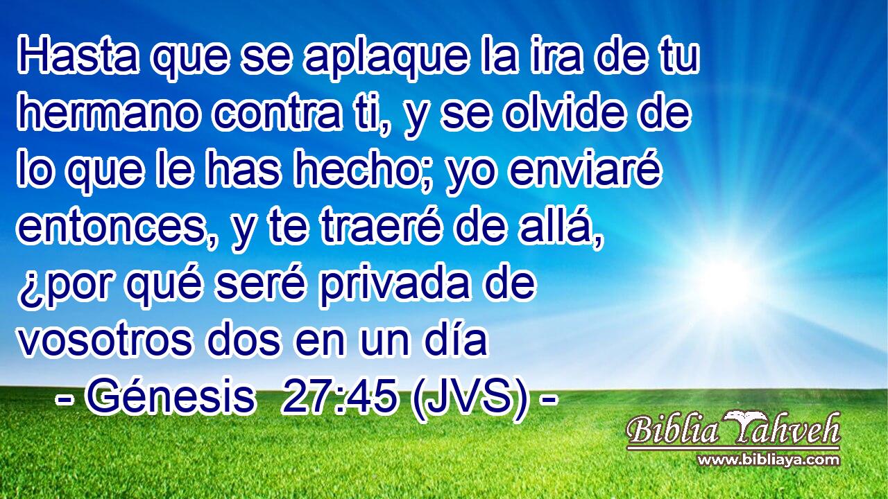 Hasta que se aplaque la ira de tu hermano contra ti, y se olvide de lo que le has hecho; yo enviaré entonces, y te traeré de allá, ¿por qué seré privada de vosotros dos en un día