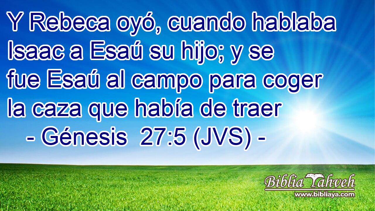 Y Rebeca oyó, cuando hablaba Isaac a Esaú su hijo; y se fue Esaú al campo para coger la caza que había de traer