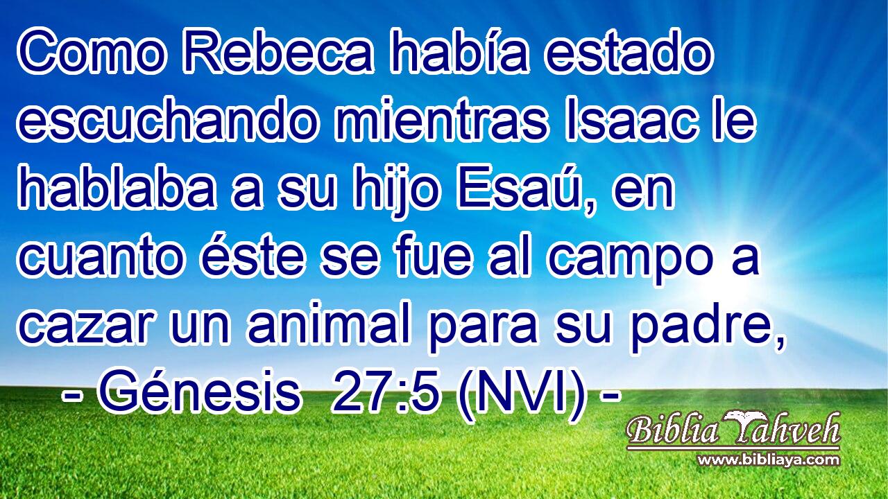  Como Rebeca había estado escuchando mientras Isaac le hablaba a su hijo Esaú, en cuanto éste se fue al campo a cazar un animal para su padre, 