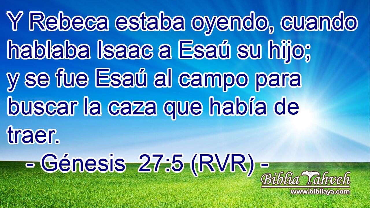 Y Rebeca estaba oyendo, cuando hablaba Isaac a Esaú su hijo; y se fue Esaú al campo para buscar la caza que había de traer.