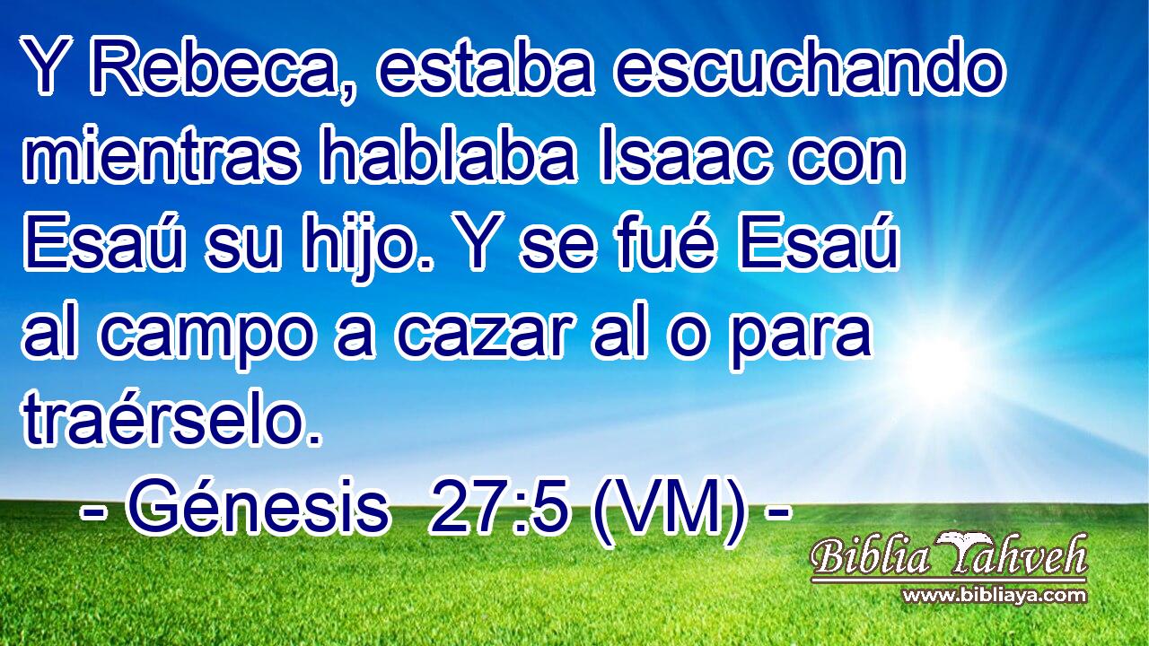  Y Rebeca, estaba escuchando mientras hablaba Isaac con Esaú su hijo. Y se fué Esaú al campo a cazar al o para traérselo. 