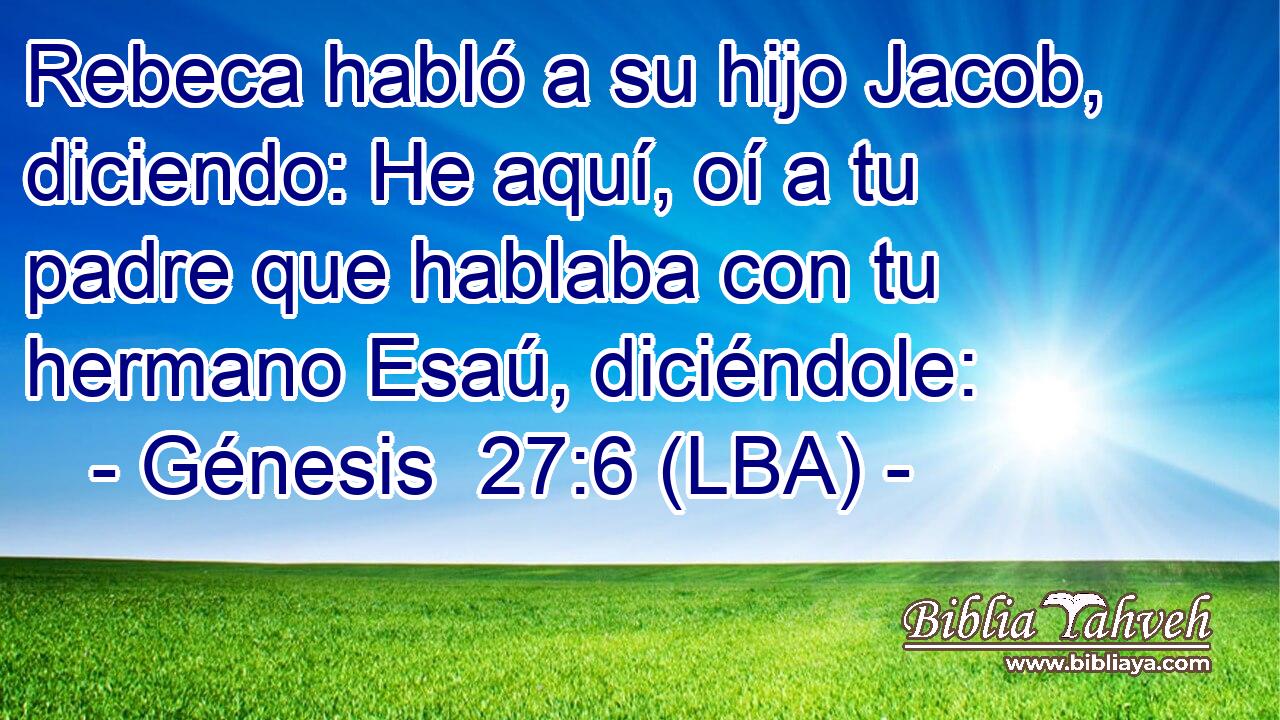 Rebeca habló a su hijo Jacob, diciendo: He aquí, oí a tu padre que hablaba con tu hermano Esaú, diciéndole: