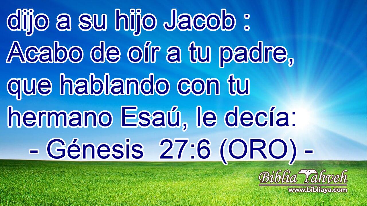  dijo a su hijo Jacob : Acabo de oír a tu padre, que hablando con tu hermano Esaú, le decía: 