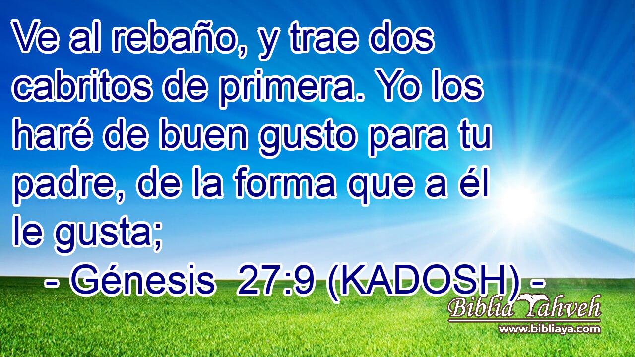  Ve al rebaño, y trae dos cabritos de primera. Yo los haré de buen gusto para tu padre, de la forma que a él le gusta; 