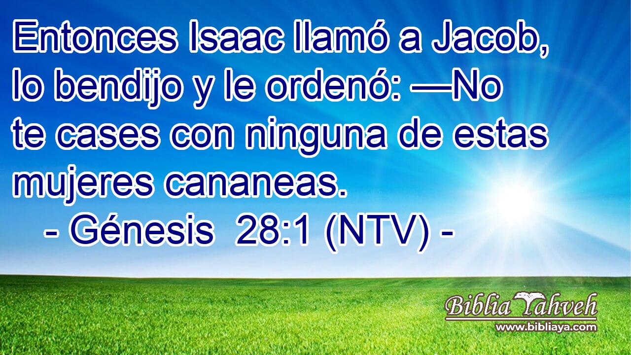 Entonces Isaac llamó a Jacob, lo bendijo y le ordenó: —No te cases con ninguna de estas mujeres cananeas.