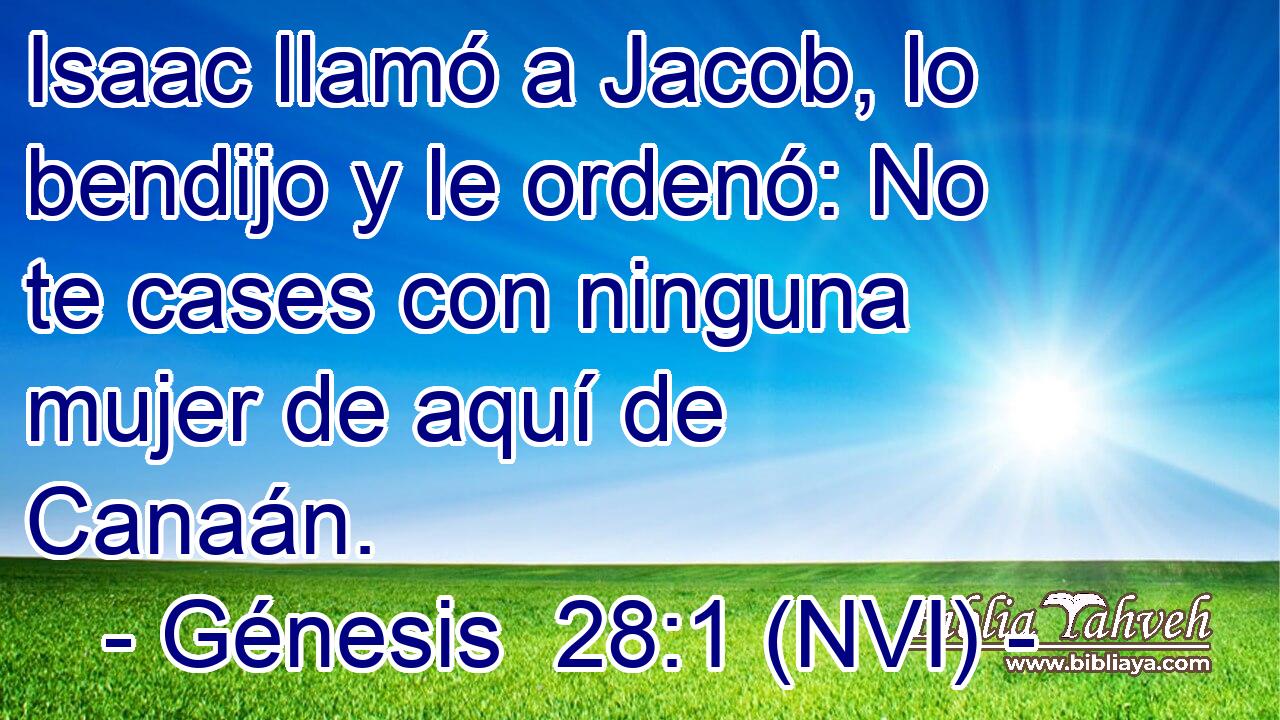  Isaac llamó a Jacob, lo bendijo y le ordenó: No te cases con ninguna mujer de aquí de Canaán. 