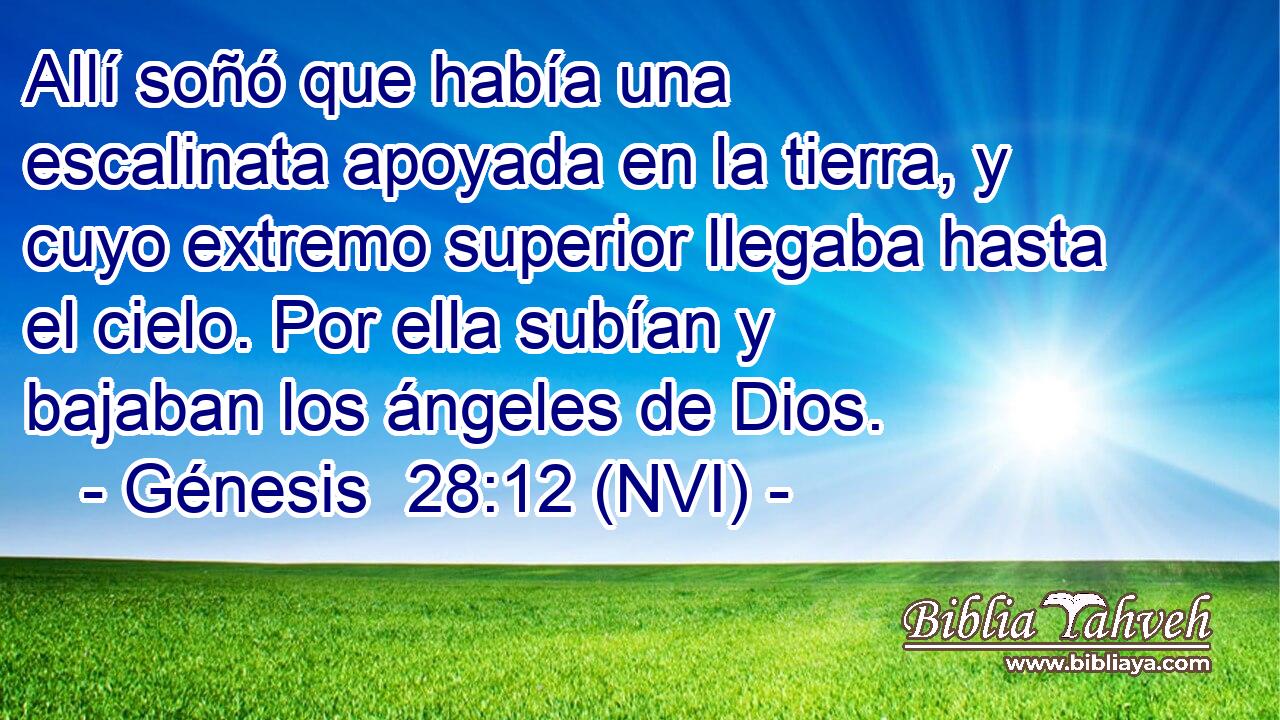  Allí soñó que había una escalinata apoyada en la tierra, y cuyo extremo superior llegaba hasta el cielo. Por ella subían y bajaban los ángeles de Dios. 