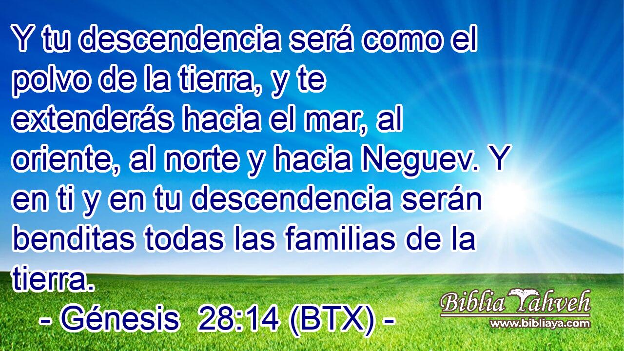 Y tu descendencia será como el polvo de la tierra, y te extenderás hacia el mar, al oriente, al norte y hacia Neguev. Y en ti y en tu descendencia serán benditas todas las familias de la tierra.