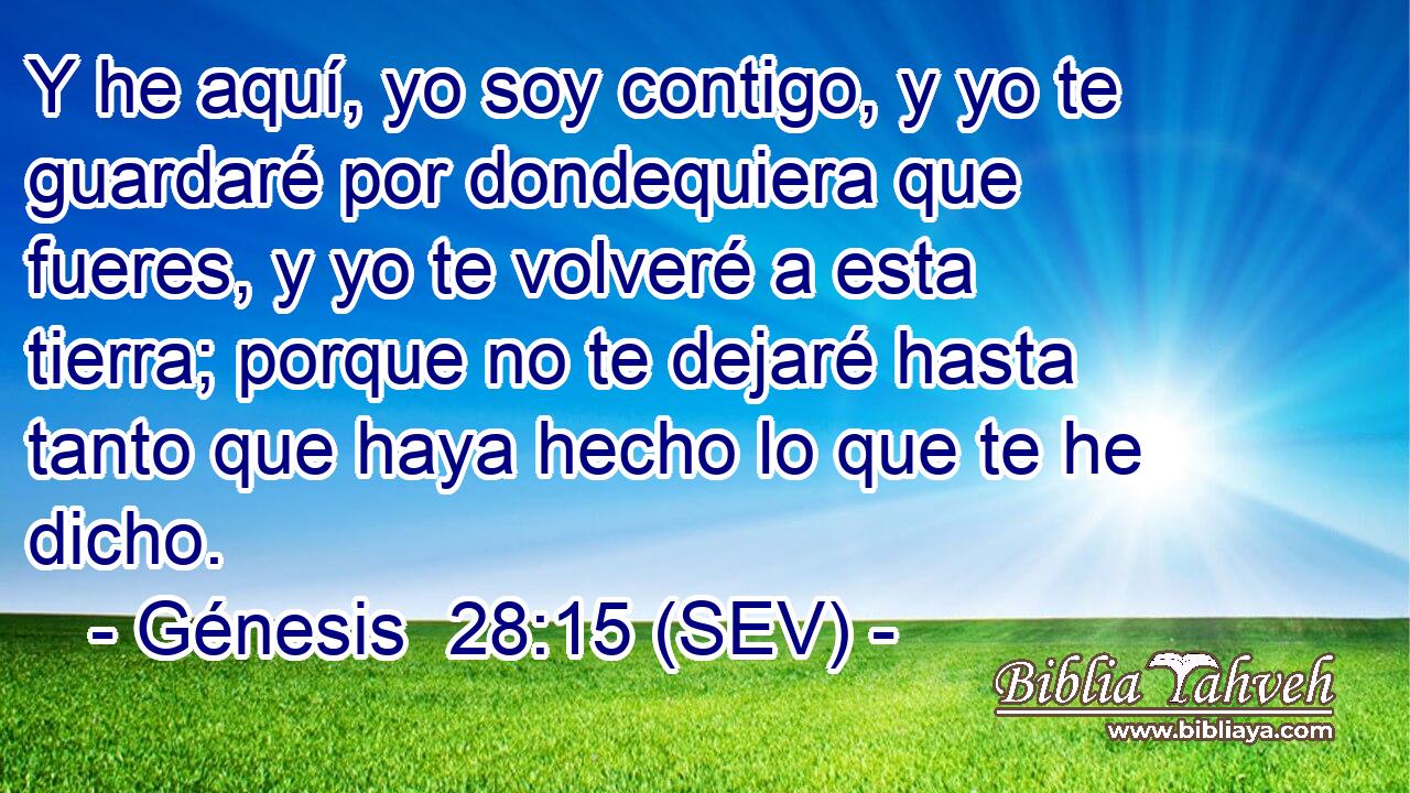 Y he aquí, yo soy contigo, y yo te guardaré por dondequiera que fueres, y yo te volveré a esta tierra; porque no te dejaré hasta tanto que haya hecho lo que te he dicho.