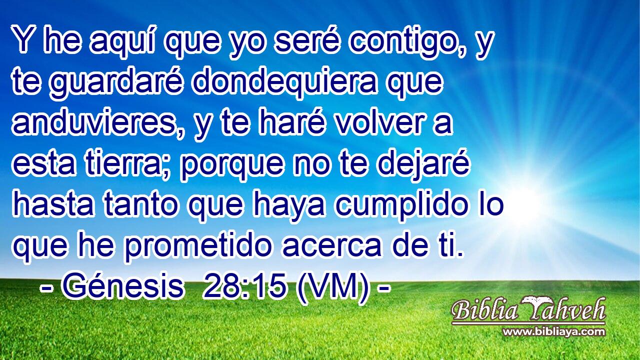  Y he aquí que yo seré contigo, y te guardaré dondequiera que anduvieres, y te haré volver a esta tierra; porque no te dejaré hasta tanto que haya cumplido lo que he prometido acerca de ti. 