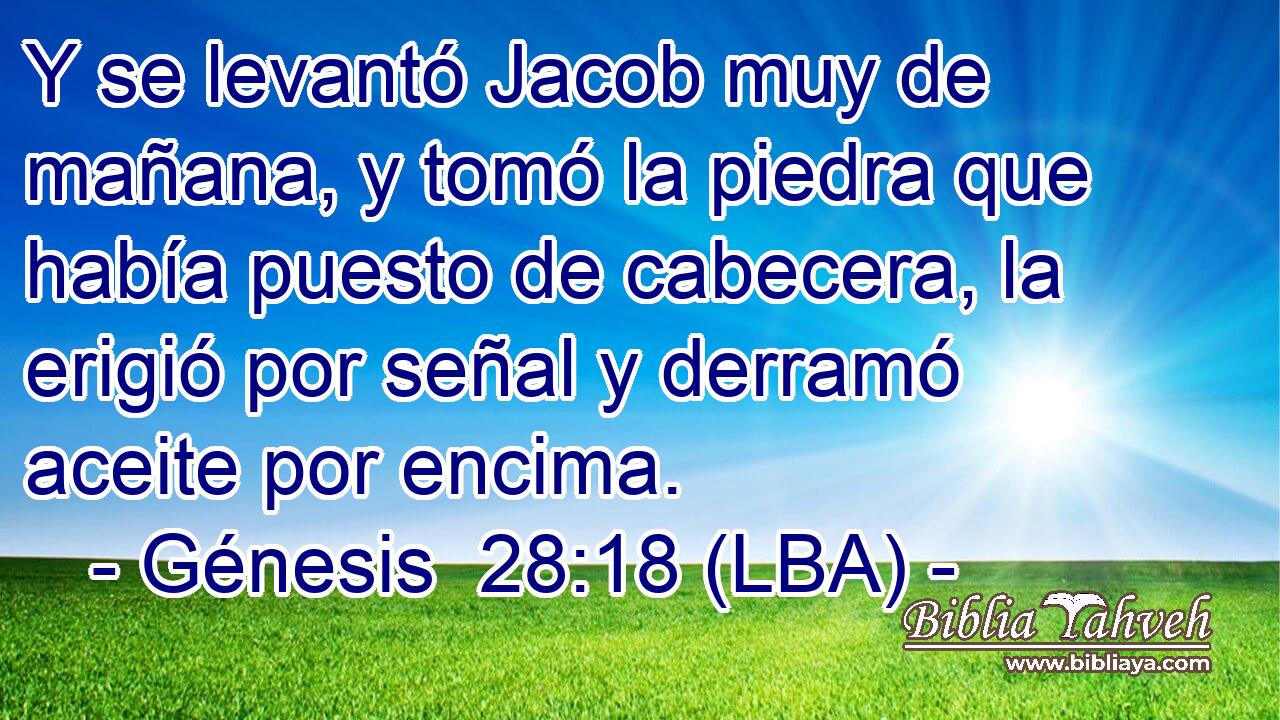 Y se levantó Jacob muy de mañana, y tomó la piedra que había puesto de cabecera, la erigió por señal y derramó aceite por encima.